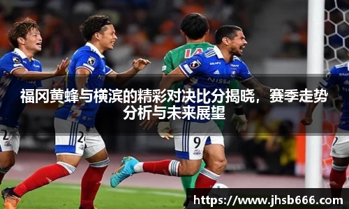 福冈黄蜂与横滨的精彩对决比分揭晓，赛季走势分析与未来展望