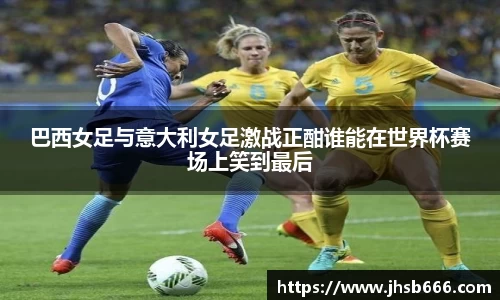 巴西女足与意大利女足激战正酣谁能在世界杯赛场上笑到最后