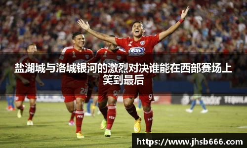 盐湖城与洛城银河的激烈对决谁能在西部赛场上笑到最后