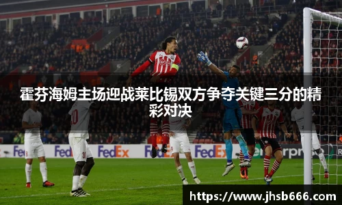 霍芬海姆主场迎战莱比锡双方争夺关键三分的精彩对决