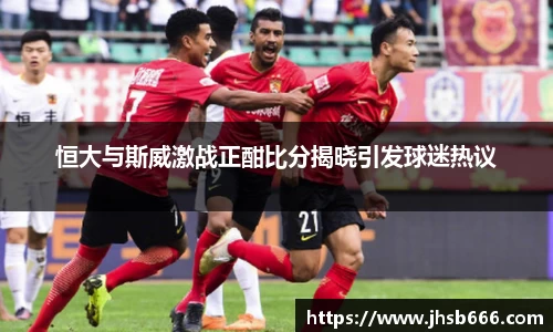 恒大与斯威激战正酣比分揭晓引发球迷热议